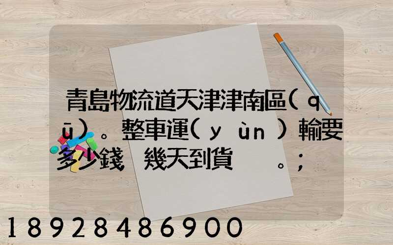 青島物流道天津津南區(qū)。整車運(yùn)輸要多少錢,幾天到貨。